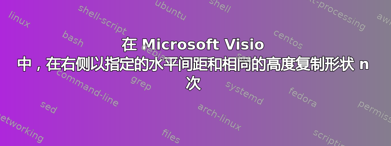 在 Microsoft Visio 中，在右侧以指定的水平间距和相同的高度复制形状 n 次