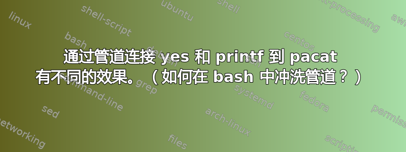 通过管道连接 yes 和 printf 到 pacat 有不同的效果。 （如何在 bash 中冲洗管道？）