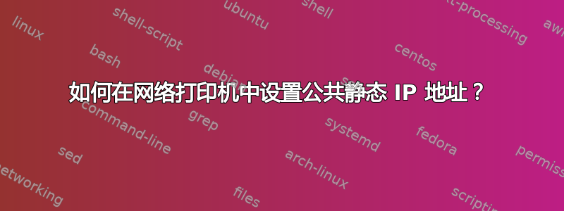 如何在网络打印机中设置公共静态 IP 地址？