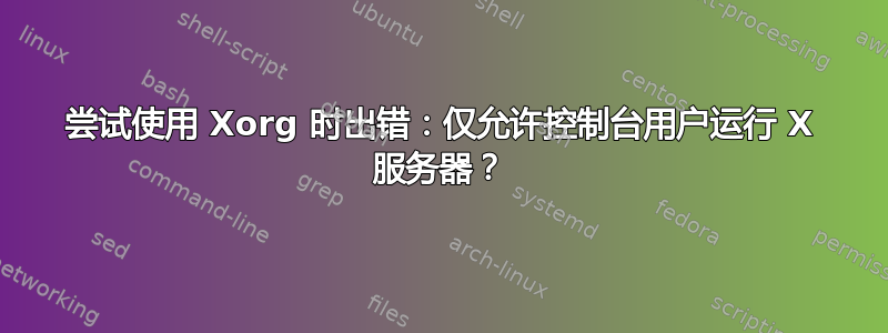 尝试使用 Xorg 时出错：仅允许控制台用户运行 X 服务器？