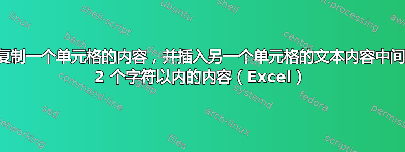 复制一个单元格的内容，并插入另一个单元格的文本内容中间 2 个字符以内的内容（Excel）