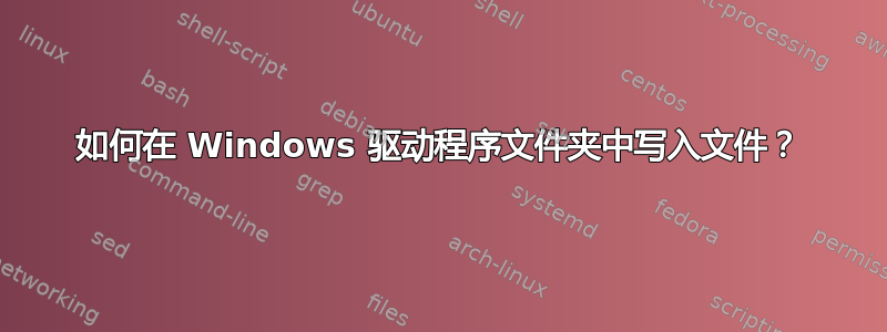 如何在 Windows 驱动程序文件夹中写入文件？