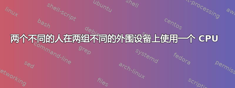 两个不同的人在两组不同的外围设备上使用一个 CPU 