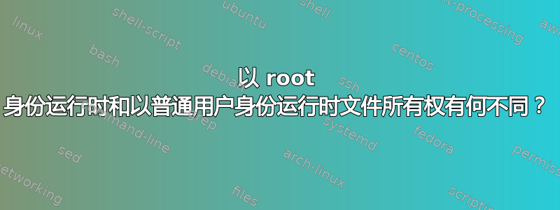 以 root 身份运行时和以普通用户身份运行时文件所有权有何不同？