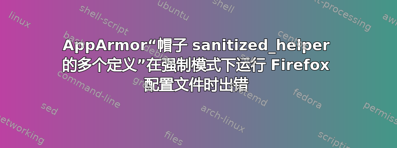 AppArmor“帽子 sanitized_helper 的多个定义”在强制模式下运行 Firefox 配置文件时出错