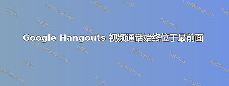 Google Hangouts 视频通话始终位于最前面