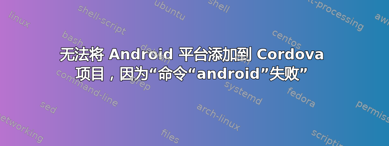 无法将 Android 平台添加到 Cordova 项目，因为“命令“android”失败”