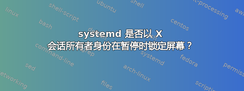 systemd 是否以 X 会话所有者身份在暂停时锁定屏幕？