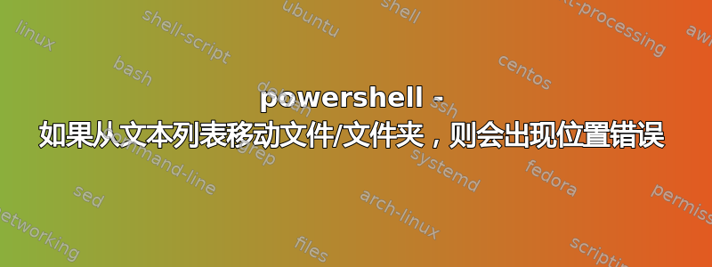 powershell - 如果从文本列表移动文件/文件夹，则会出现位置错误