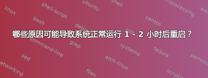 哪些原因可能导致系统正常运行 1 - 2 小时后重启？