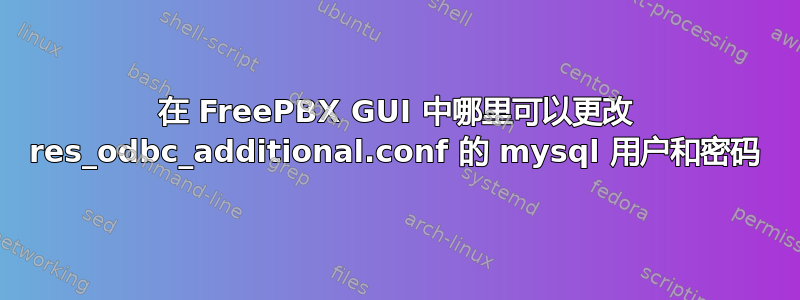 在 FreePBX GUI 中哪里可以更改 res_odbc_additional.conf 的 mysql 用户和密码