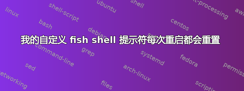 我的自定义 fish shell 提示符每次重启都会重置