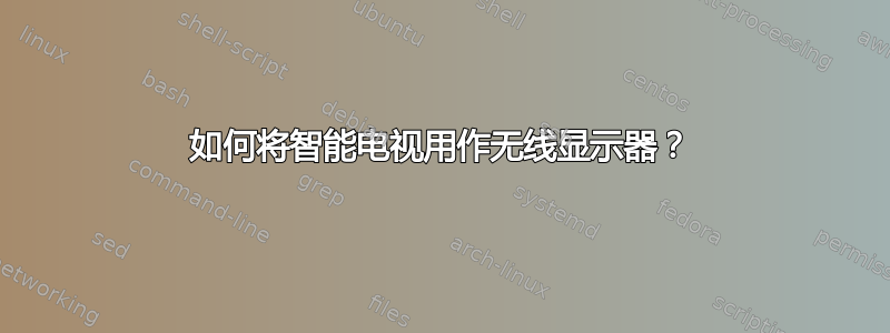 如何将智能电视用作无线显示器？