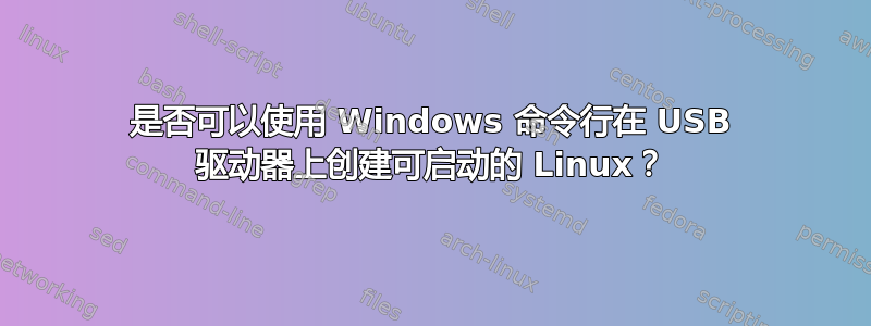 是否可以使用 Windows 命令行在 USB 驱动器上创建可启动的 Linux？