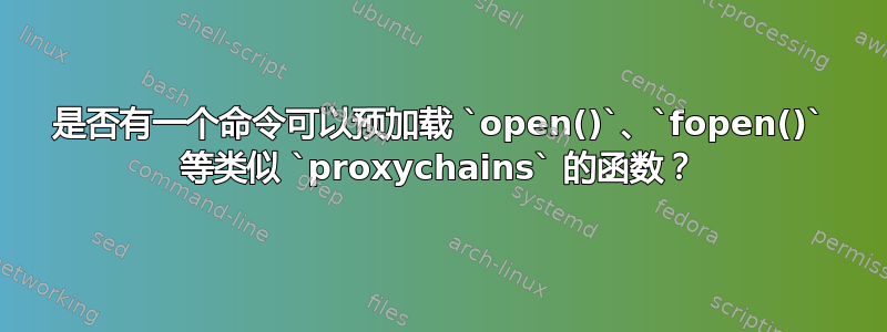 是否有一个命令可以预加载 `open()`、`fopen()` 等类似 `proxychains` 的函数？