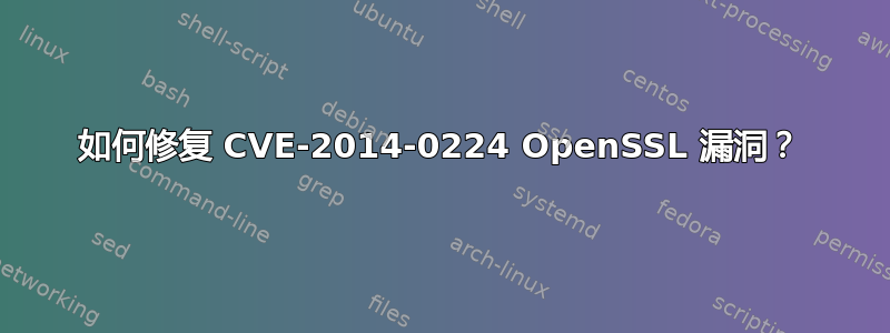 如何修复 CVE-2014-0224 OpenSSL 漏洞？