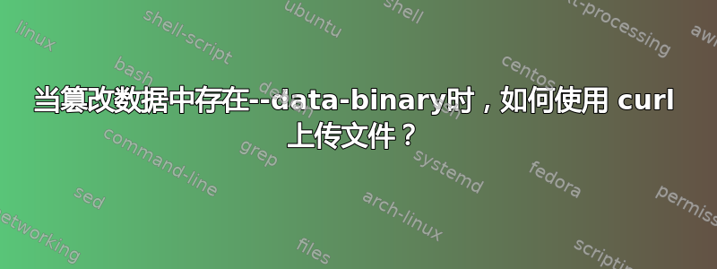 当篡改数据中存在--data-binary时，如何使用 curl 上传文件？