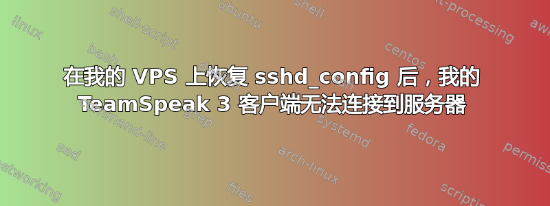 在我的 VPS 上恢复 sshd_config 后，我的 TeamSpeak 3 客户端无法连接到服务器