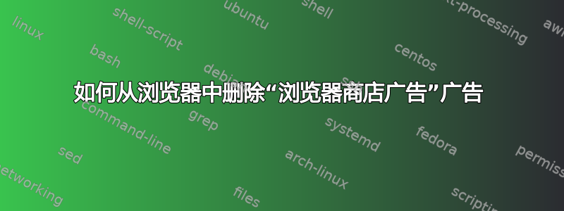 如何从浏览器中删除“浏览器商店广告”广告