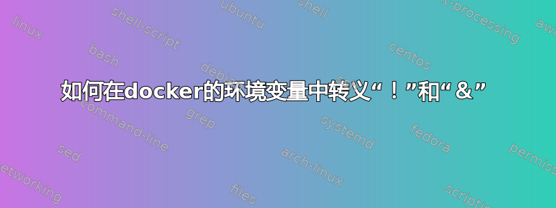 如何在docker的环境变量中转义“！”和“＆”