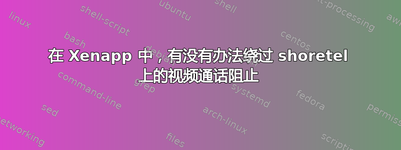 在 Xenapp 中，有没有办法绕过 shoretel 上的视频通话阻止