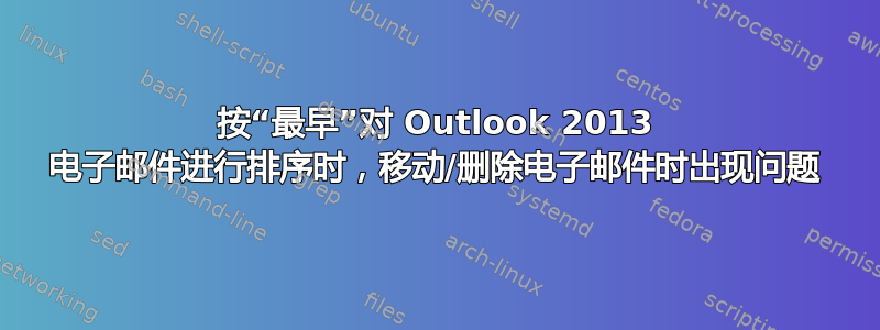 按“最早”对 Outlook 2013 电子邮件进行排序时，移动/删除电子邮件时出现问题