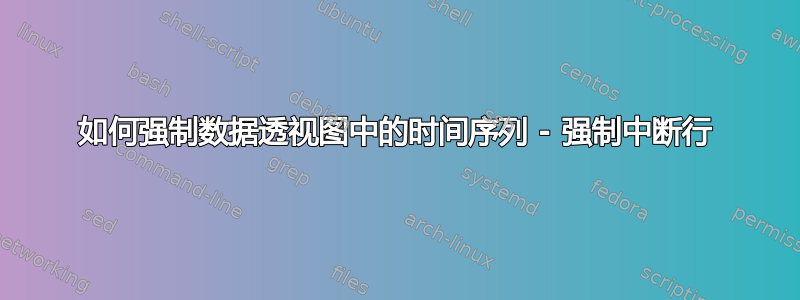 如何强制数据透视图中的时间序列 - 强制中断行