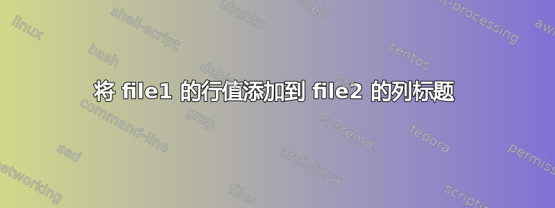 将 file1 的行值添加到 file2 的列标题