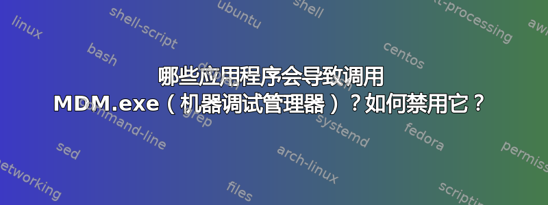 哪些应用程序会导致调用 MDM.exe（机器调试管理器）？如何禁用它？