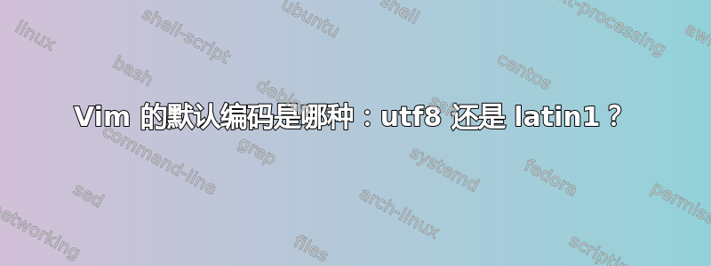 Vim 的默认编码是哪种：utf8 还是 latin1？