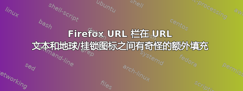 Firefox URL 栏在 URL 文本和地球/挂锁图标之间有奇怪的额外填充