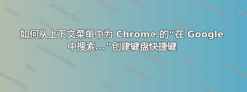 如何从上下文菜单中为 Chrome 的“在 Google 中搜索...”创建键盘快捷键