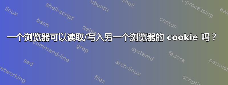 一个浏览器可以读取/写入另一个浏览器的 cookie 吗？