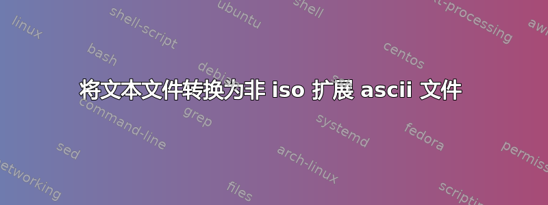 将文本文件转换为非 iso 扩展 ascii 文件