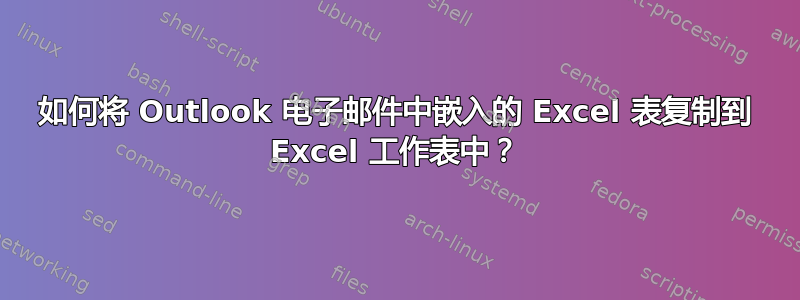 如何将 Outlook 电子邮件中嵌入的 Excel 表复制到 Excel 工作表中？