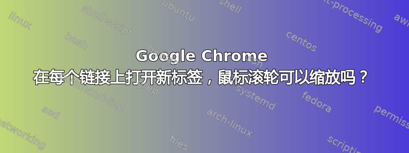 Google Chrome 在每个链接上打开新标签，鼠标滚轮可以缩放吗？