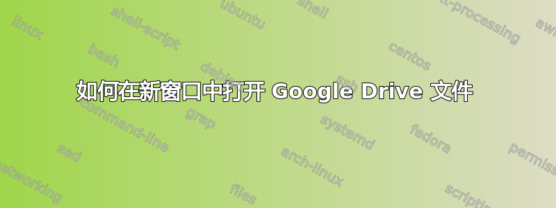 如何在新窗口中打开 Google Drive 文件