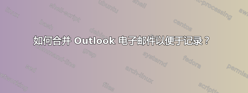 如何合并 Outlook 电子邮件以便于记录？