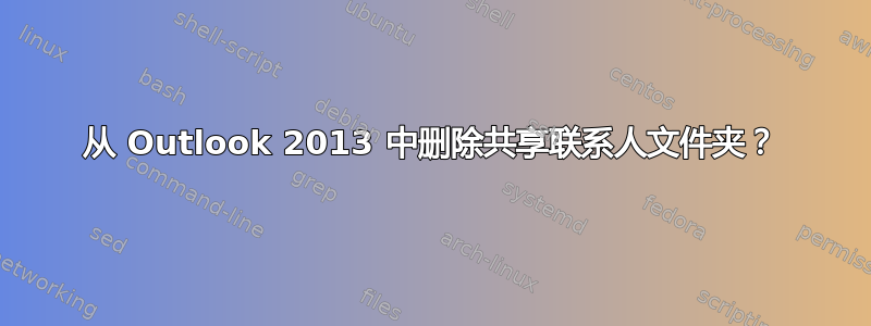 从 Outlook 2013 中删除共享联系人文件夹？