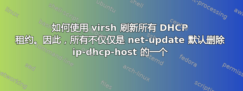 如何使用 virsh 刷新所有 DHCP 租约。因此，所有不仅仅是 net-update 默认删除 ip-dhcp-host 的一个