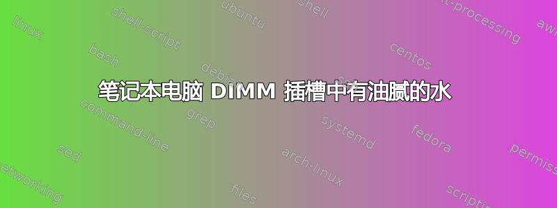 笔记本电脑 DIMM 插槽中有油腻的水