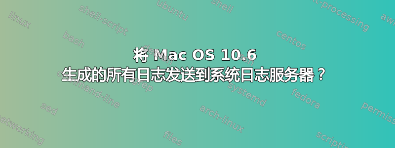 将 Mac OS 10.6 生成的所有日志发送到系统日志服务器？