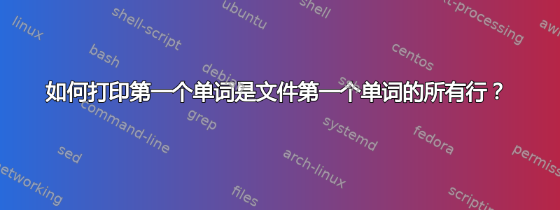 如何打印第一个单词是文件第一个单词的所有行？