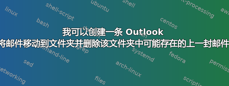 我可以创建一条 Outlook 规则将邮件移动到文件夹并删除该文件夹中可能存在的上一封邮件吗？