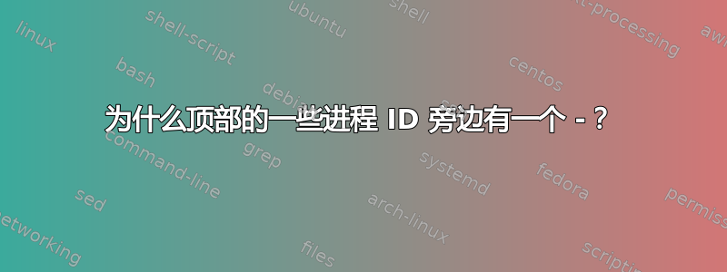 为什么顶部的一些进程 ID 旁边有一个 -？