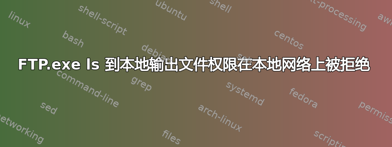 FTP.exe ls 到本地输出文件权限在本地网络上被拒绝