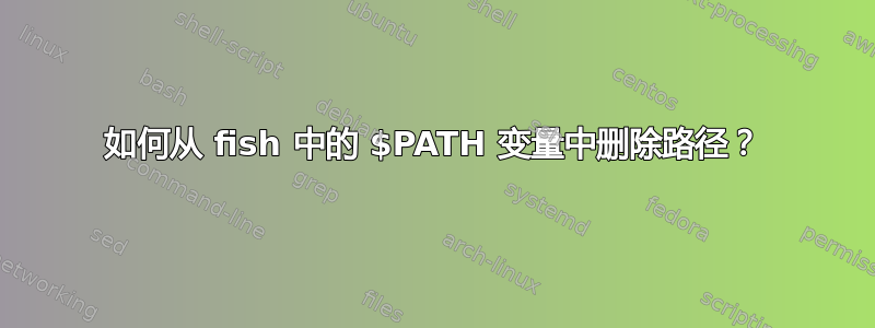 如何从 fish 中的 $PATH 变量中删除路径？