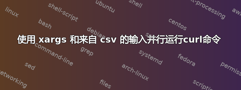 使用 xargs 和来自 csv 的输入并行运行curl命令