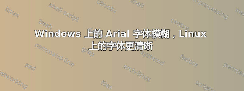 Windows 上的 Arial 字体模糊，Linux 上的字体更清晰