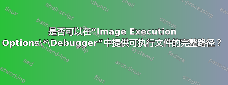 是否可以在“Image Execution Options\*\Debugger”中提供可执行文件的完整路径？